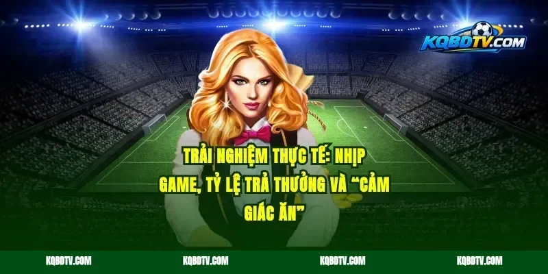Trải nghiệm thực tế: nhịp game, tỷ lệ trả thưởng và “cảm giác ăn”
