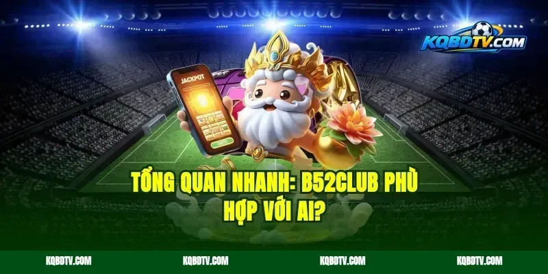 Tổng quan nhanh: B52club phù hợp với ai?