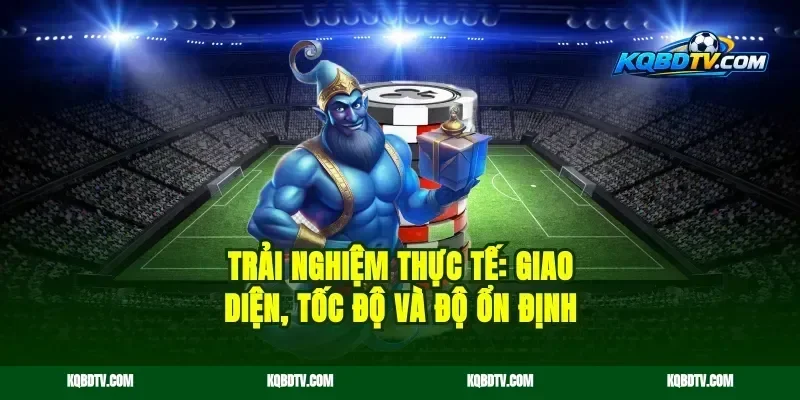 Trải nghiệm thực tế: giao diện, tốc độ và độ ổn định