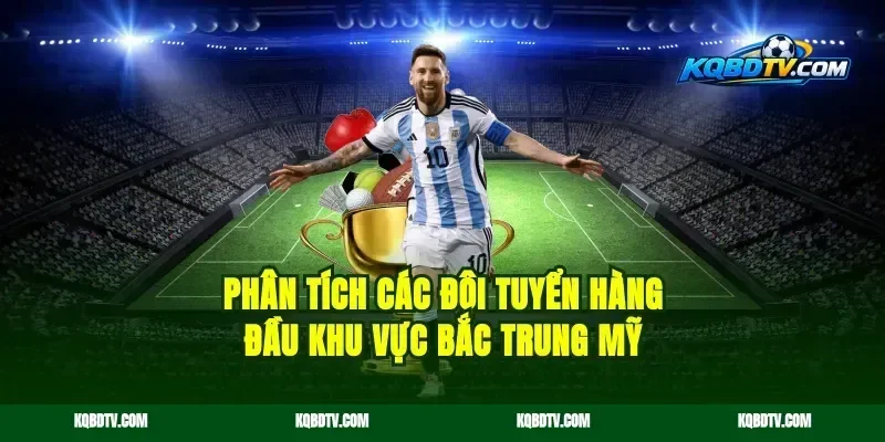 Phân Tích Các Đội Tuyển Hàng Đầu Khu Vực Bắc Trung Mỹ