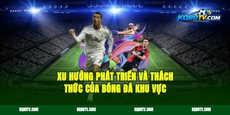 Xu Hướng Phát Triển Và Thách Thức Của Bóng Đá Khu Vực