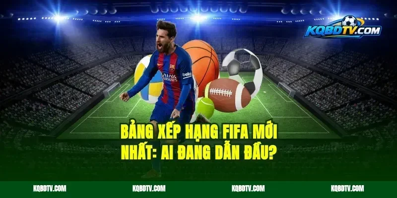 bảng xếp hạng FIFA mới nhất: Ai đang dẫn đầu?