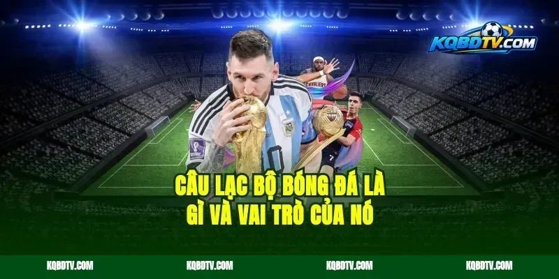 Câu lạc bộ bóng đá là gì và vai trò của nó