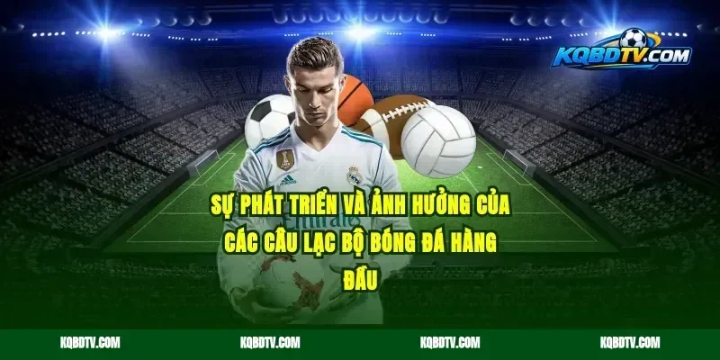 Sự phát triển và ảnh hưởng của các câu lạc bộ bóng đá hàng đầu
