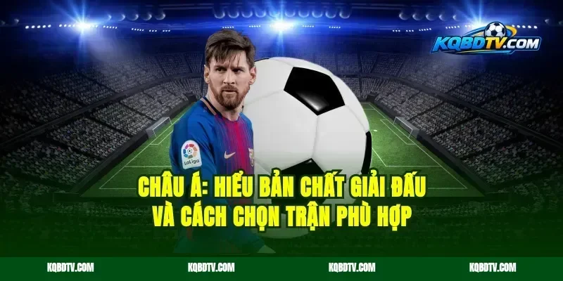 Châu Á: Hiểu bản chất giải đấu và cách chọn trận phù hợp