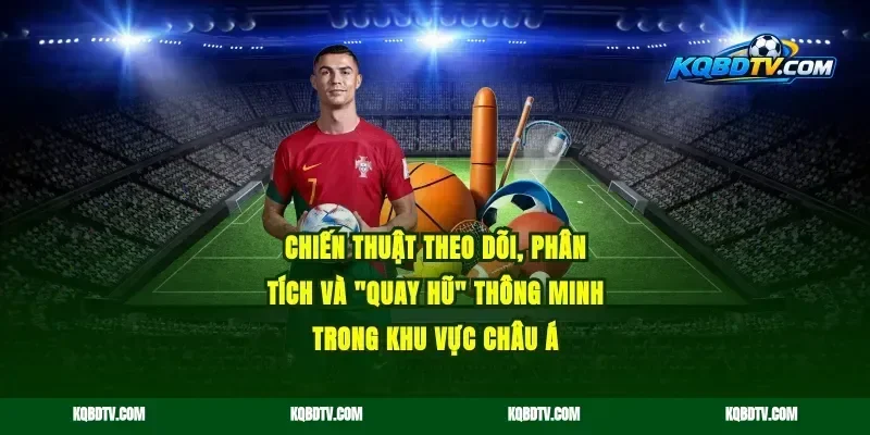 Chiến thuật theo dõi, phân tích và "quay hũ" thông minh trong khu vực Châu Á