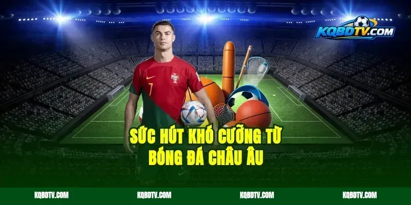 Sức Hút Khó Cưỡng Từ Bóng Đá Châu Âu