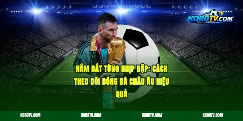 Nắm Bắt Từng Nhịp Đập: Cách Theo Dõi Bóng Đá Châu Âu Hiệu Quả