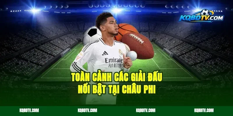 Toàn cảnh các giải đấu nổi bật tại Châu Phi