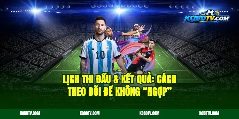Lịch thi đấu & kết quả: cách theo dõi để không “ngợp”