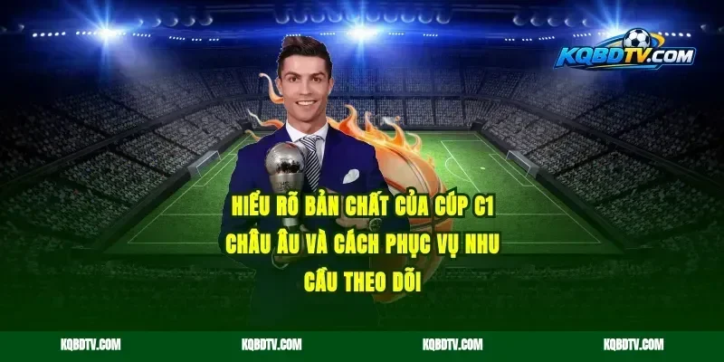 Hiểu rõ bản chất của Cúp C1 Châu Âu và cách phục vụ nhu cầu theo dõi