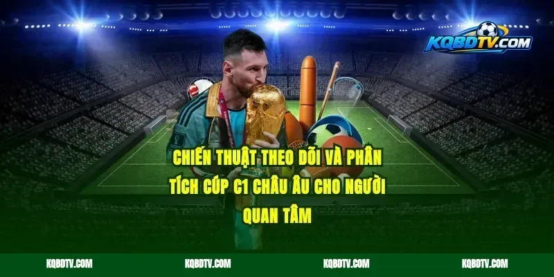 Chiến thuật theo dõi và phân tích Cúp C1 Châu Âu cho người quan tâm