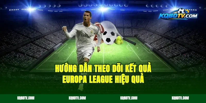 Hướng Dẫn Theo Dõi Kết Quả Europa League Hiệu Quả