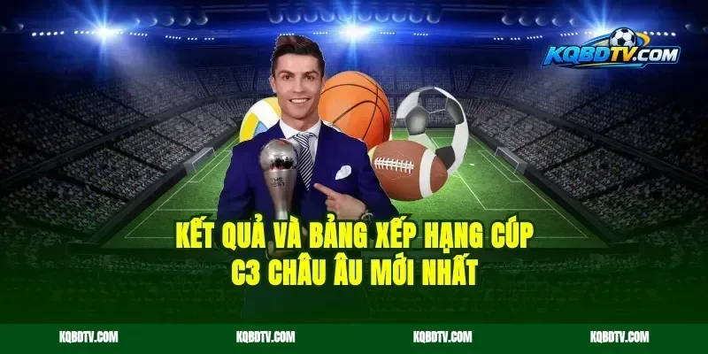 Kết Quả Và Bảng Xếp Hạng Cúp C3 Châu Âu Mới Nhất