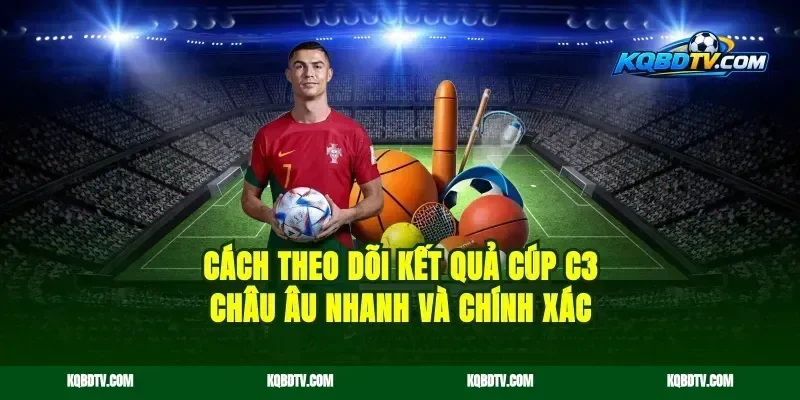 Cách Theo Dõi Kết Quả Cúp C3 Châu Âu Nhanh Và Chính Xác