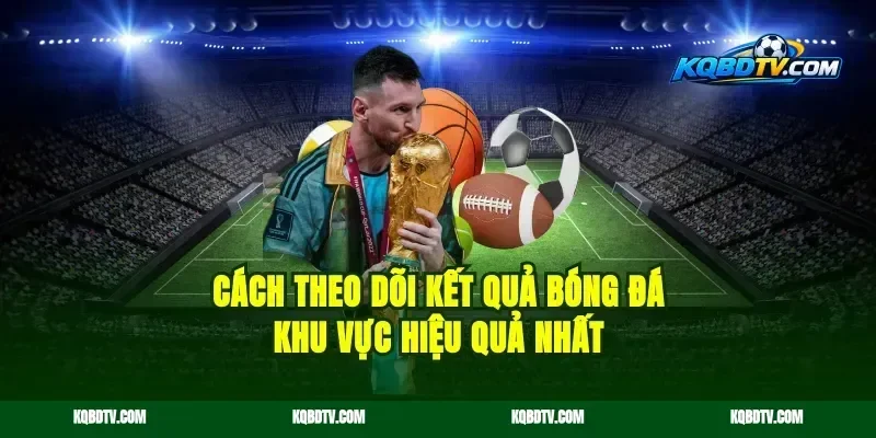 Cách Theo Dõi Kết Quả Bóng Đá Khu Vực Hiệu Quả Nhất