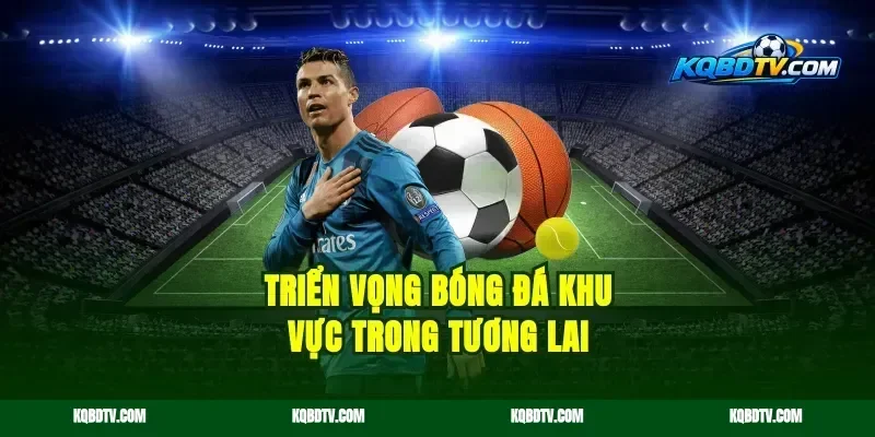 Triển Vọng Bóng Đá Khu Vực Trong Tương Lai
