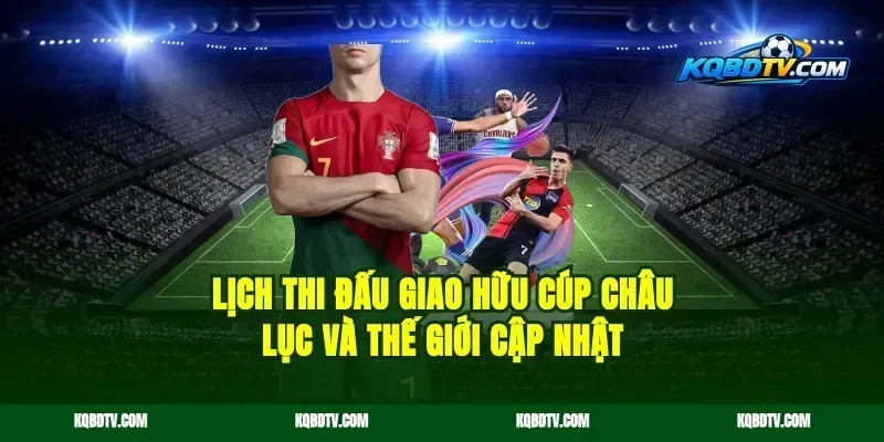 Lịch Thi Đấu Giao Hữu Cúp Châu Lục Và Thế Giới Cập Nhật