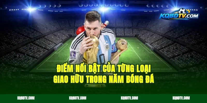 Điểm Nổi Bật Của Từng Loại Giao Hữu Trong Năm Bóng Đá