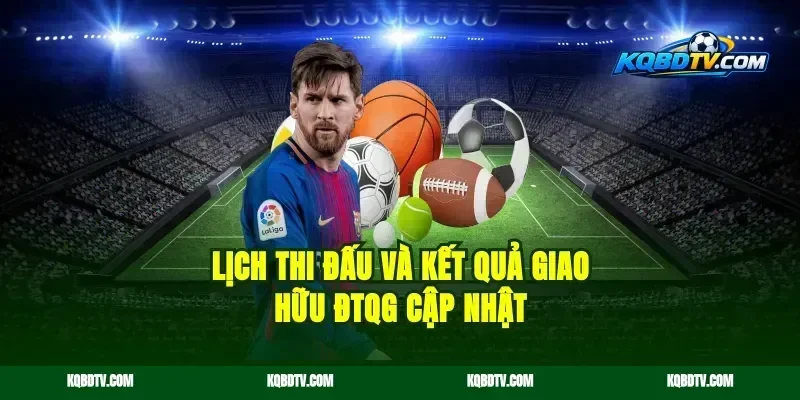 Lịch Thi Đấu Và Kết Quả Giao Hữu ĐTQG Cập Nhật