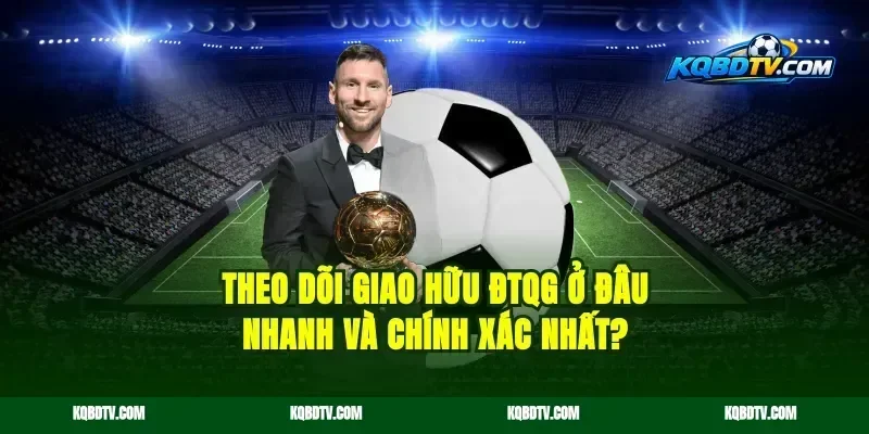 Theo Dõi Giao Hữu ĐTQG Ở Đâu Nhanh Và Chính Xác Nhất?