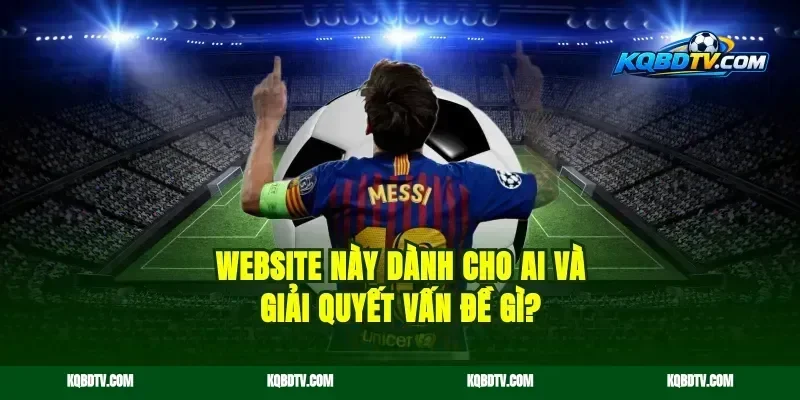 Website này dành cho ai và giải quyết vấn đề gì?