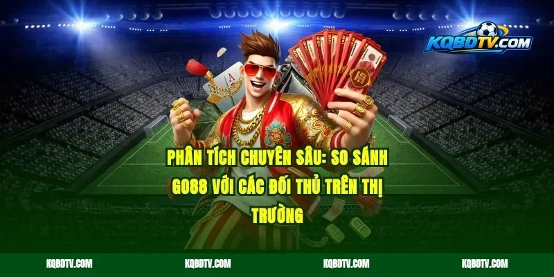 Phân tích chuyên sâu: So sánh Go88 với các đối thủ trên thị trường