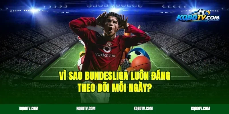 Vì sao Bundesliga luôn đáng theo dõi mỗi ngày?