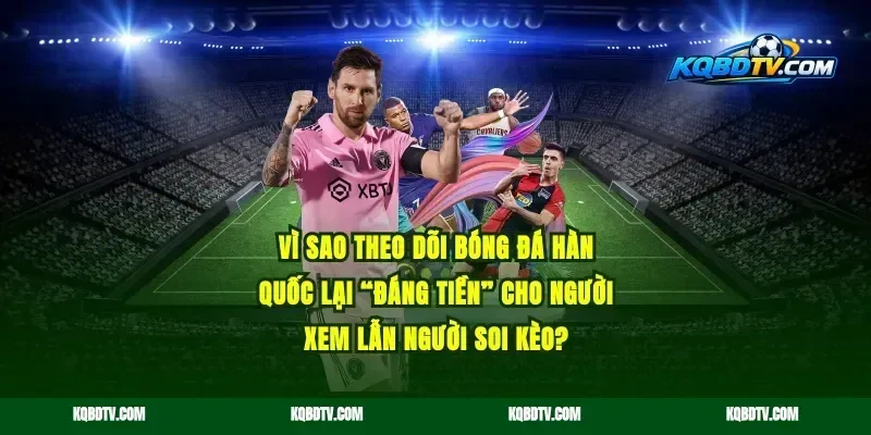 Vì sao theo dõi bóng đá Hàn Quốc lại “đáng tiền” cho người xem lẫn người soi kèo?