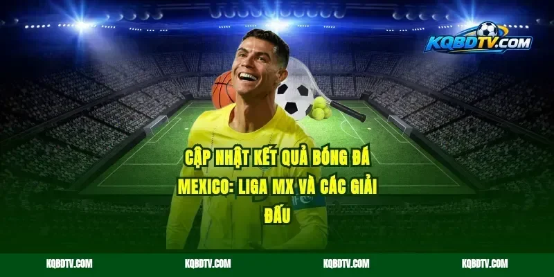 Cập nhật kết quả bóng đá Mexico: Liga MX và các giải đấu