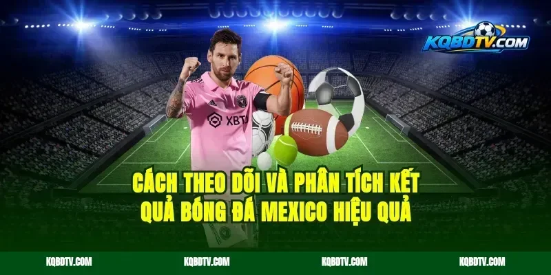 Cách theo dõi và phân tích kết quả bóng đá Mexico hiệu quả