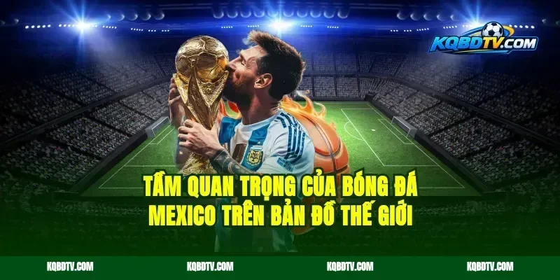 Tầm quan trọng của bóng đá Mexico trên bản đồ thế giới