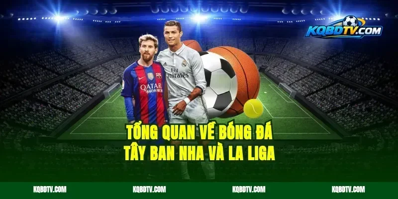 Tổng Quan Về Bóng Đá Tây Ban Nha Và La Liga