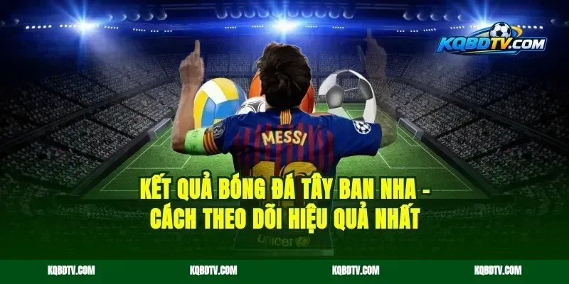 Kết Quả Bóng Đá Tây Ban Nha – Cách Theo Dõi Hiệu Quả Nhất