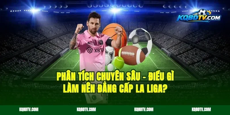 Phân Tích Chuyên Sâu – Điều Gì Làm Nên Đẳng Cấp La Liga?