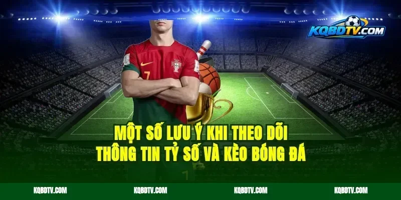 Một số lưu ý khi theo dõi thông tin tỷ số và kèo bóng đá