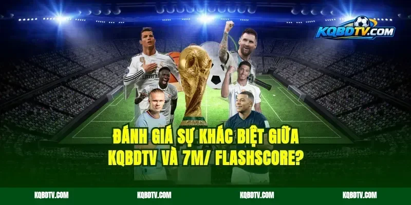 Đánh giá sự khác biệt giữa KQBDTV và 7M/ Flashscore?