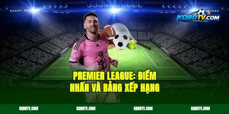 Premier League: Điểm nhấn và bảng xếp hạng