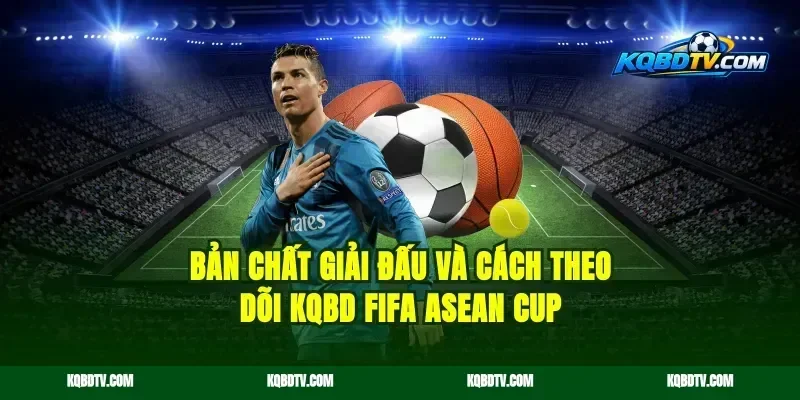 Bản chất giải đấu và cách theo dõi KQBD FIFA ASEAN Cup