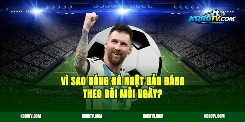 Vì sao bóng đá Nhật Bản đáng theo dõi mỗi ngày?