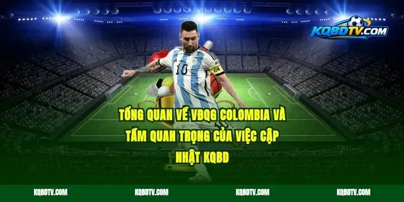 Tổng quan về VĐQG Colombia và tầm quan trọng của việc cập nhật KQBD