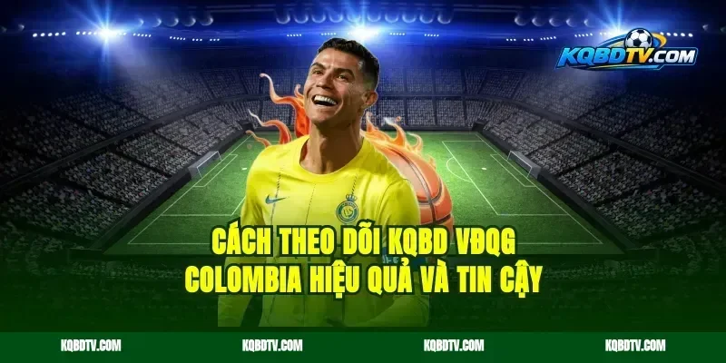 Cách theo dõi KQBD VĐQG Colombia hiệu quả và tin cậy
