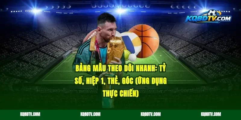 Bảng mẫu theo dõi nhanh: tỷ số, hiệp 1, thẻ, góc (ứng dụng thực chiến)