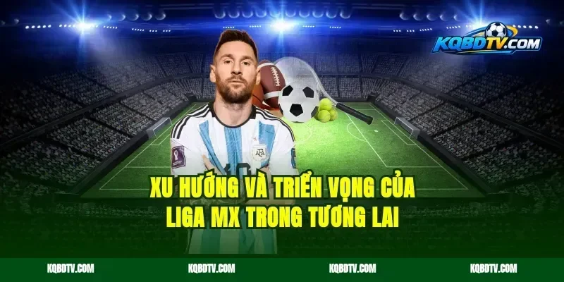 Xu Hướng Và Triển Vọng Của Liga MX Trong Tương Lai