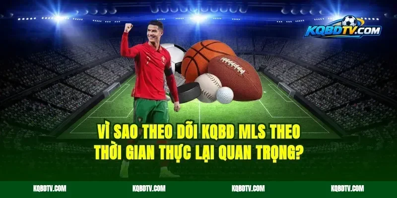 Vì sao theo dõi KQBD MLS theo thời gian thực lại quan trọng?