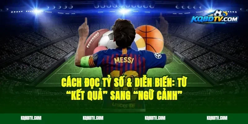 Cách đọc tỷ số & diễn biến: từ “kết quả” sang “ngữ cảnh”
