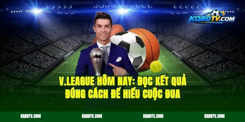 V.League hôm nay: Đọc kết quả đúng cách để hiểu cuộc đua