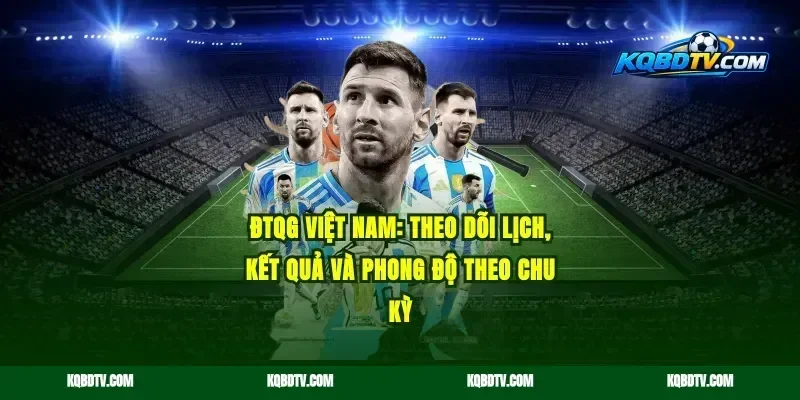 ĐTQG Việt Nam: Theo dõi lịch, kết quả và phong độ theo chu kỳ