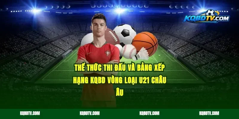Thể Thức Thi Đấu Và Bảng Xếp Hạng KQBD Vòng Loại U21 Châu Âu