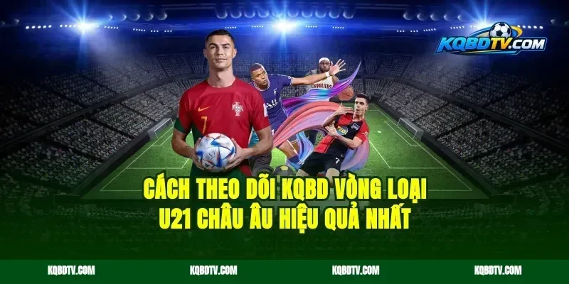Cách Theo Dõi KQBD Vòng Loại U21 Châu Âu Hiệu Quả Nhất